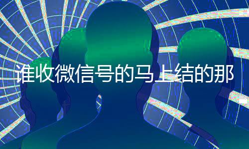 谁收微信号的马上结的那种（有谁收微信号）
