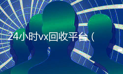 24小时vx回收平台（24小时vx回收平台微信联系方式）