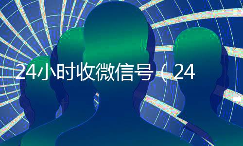 24小时收微信号（24小时收微信小号）